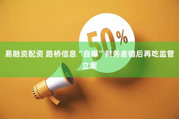 易融资配资 路桥信息“自曝”财务差错后再吃监管立案