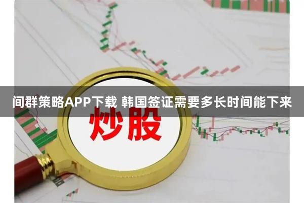 间群策略APP下载 韩国签证需要多长时间能下来