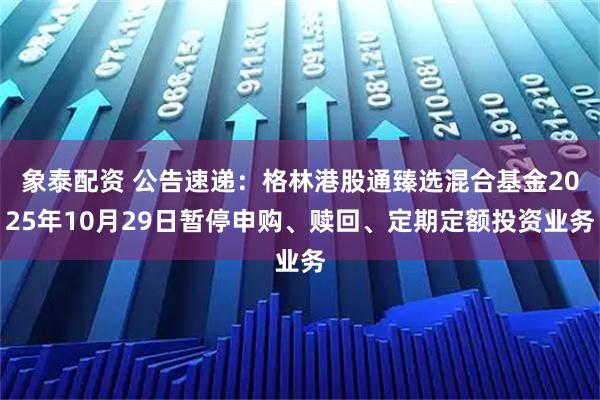 象泰配资 公告速递:格林港股通臻选混合基金2025年10月29日暂停申购、赎回、定期定额投资业务