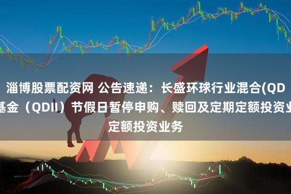 淄博股票配资网 公告速递:长盛环球行业混合(QDII)基金(QDII)节假日暂停申购、赎回及定期定额投资业务