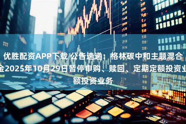 优胜配资APP下载 公告速递:格林碳中和主题混合基金2025年10月29日暂停申购、赎回、定期定额投资业务