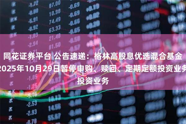 同花证券平台 公告速递:格林高股息优选混合基金2025年10月29日暂停申购、赎回、定期定额投资业务