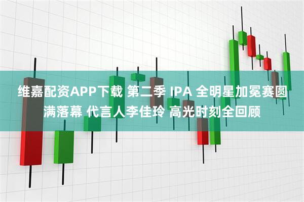 维嘉配资APP下载 第二季 IPA 全明星加冕赛圆满落幕 代言人李佳玲 高光时刻全回顾