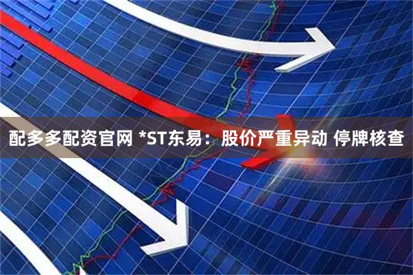 配多多配资官网 *ST东易：股价严重异动 停牌核查