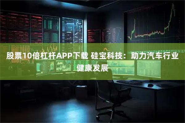 股票10倍杠杆APP下载 硅宝科技：助力汽车行业健康发展