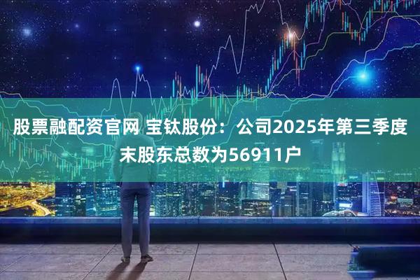 股票融配资官网 宝钛股份：公司2025年第三季度末股东总数为56911户