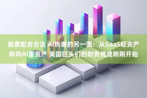 股票配资合法 AI热潮的另一面：从SaaS轻资产转向AI重资产 美国巨头们的财务挑战刚刚开始