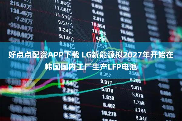 好点点配资APP下载 LG新能源拟2027年开始在韩国国内工厂生产LFP电池
