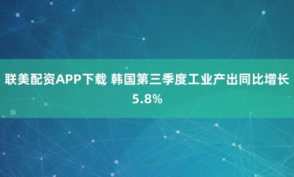 联美配资APP下载 韩国第三季度工业产出同比增长5.8%