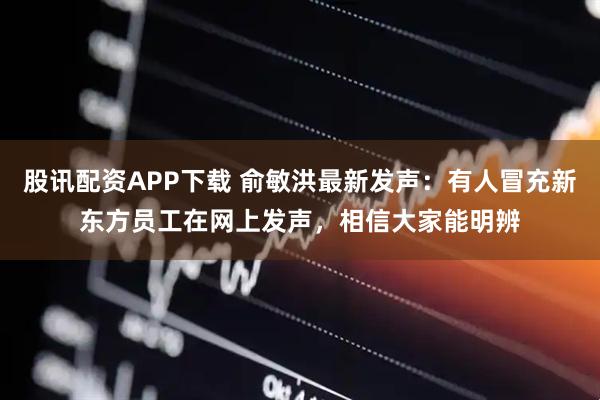 股讯配资APP下载 俞敏洪最新发声：有人冒充新东方员工在网上发声，相信大家能明辨