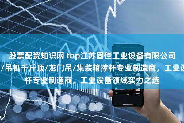 股票配资知识网 top江苏固佳工业设备有限公司：翻转门/悬臂吊/吊机千斤顶/龙门吊/集装箱撑杆专业制造商，工业设备领域实力之选