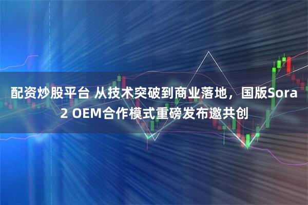 配资炒股平台 从技术突破到商业落地，国版Sora2 OEM合作模式重磅发布邀共创