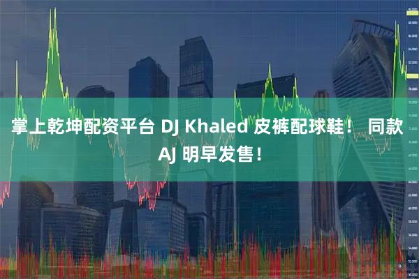 掌上乾坤配资平台 DJ Khaled 皮裤配球鞋！ 同款 AJ 明早发售！