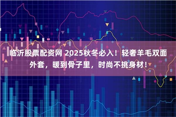 临沂股票配资网 2025秋冬必入！轻奢羊毛双面外套，暖到骨子里，时尚不挑身材！