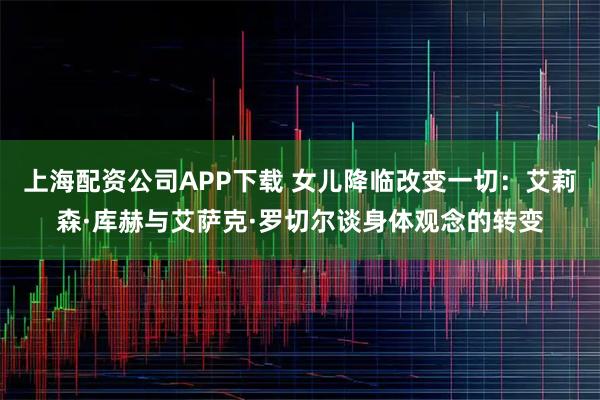 上海配资公司APP下载 女儿降临改变一切:艾莉森·库赫与艾萨克·罗切尔谈身体观念的转变