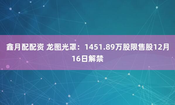 鑫月配配资 龙图光罩：1451.89万股限售股12月16日解禁