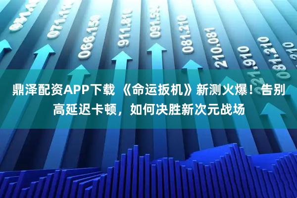 鼎泽配资APP下载 《命运扳机》新测火爆！告别高延迟卡顿，如何决胜新次元战场