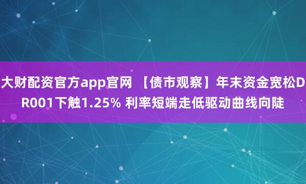 大财配资官方app官网 【债市观察】年末资金宽松DR001下触1.25% 利率短端走低驱动曲线向陡