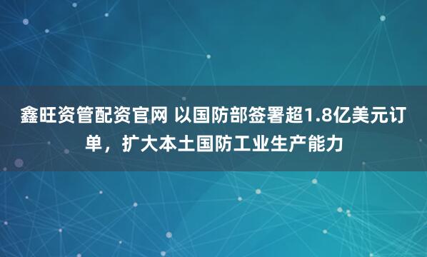 鑫旺资管配资官网 以国防部签署超1.8亿美元订单，扩大本土国防工业生产能力