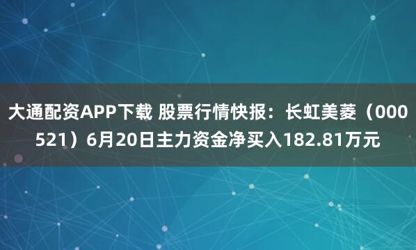 大通配资APP下载 股票行情快报：长虹美菱（000521）6月20日主力资金净买入182.81万元