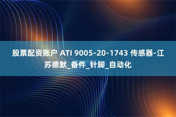 股票配资账户 ATI 9005-20-1743 传感器-江苏德默_备件_针脚_自动化