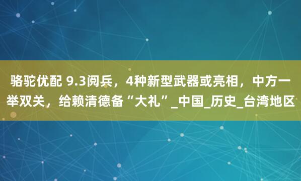 骆驼优配 9.3阅兵，4种新型武器或亮相，中方一举双关，给赖清德备“大礼”_中国_历史_台湾地区