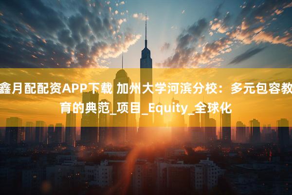 鑫月配配资APP下载 加州大学河滨分校：多元包容教育的典范_项目_Equity_全球化