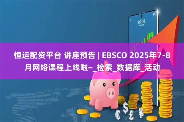 恒运配资平台 讲座预告 | EBSCO 2025年7-8月网络课程上线啦~_检索_数据库_活动