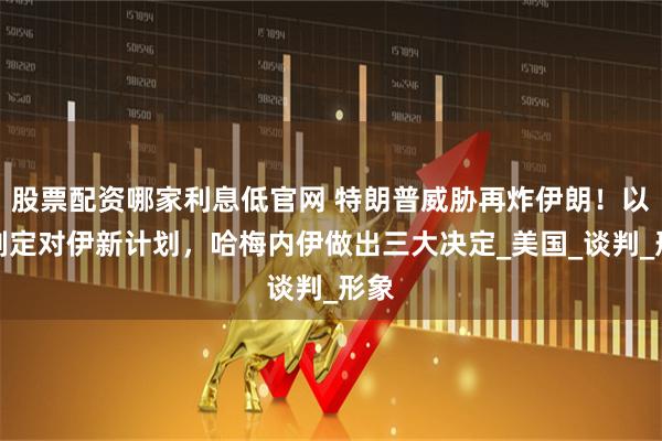 股票配资哪家利息低官网 特朗普威胁再炸伊朗！以军制定对伊新计划，哈梅内伊做出三大决定_美国_谈判_形象