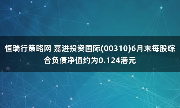 恒瑞行策略网 嘉进投资国际(00310)6月末每股综合负债净值约为0.124港元