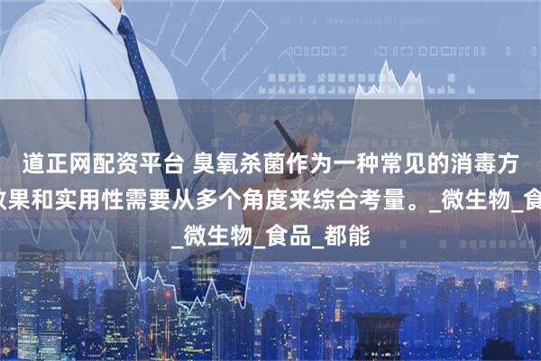 道正网配资平台 臭氧杀菌作为一种常见的消毒方式，其效果和实用性需要从多个角度来综合考量。_微生物_食品_都能