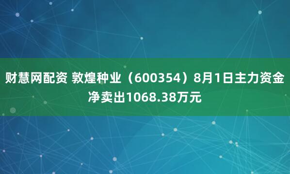 财慧网配资 敦煌种业（600354）8月1日主力资金净卖出1068.38万元
