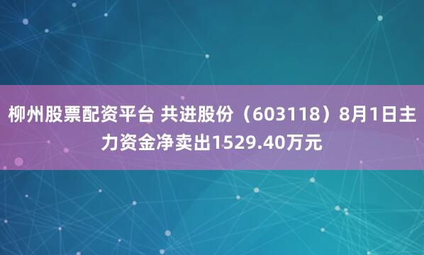 柳州股票配资平台 共进股份（603118）8月1日主力资金净卖出1529.40万元