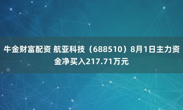 牛金财富配资 航亚科技（688510）8月1日主力资金净买入217.71万元