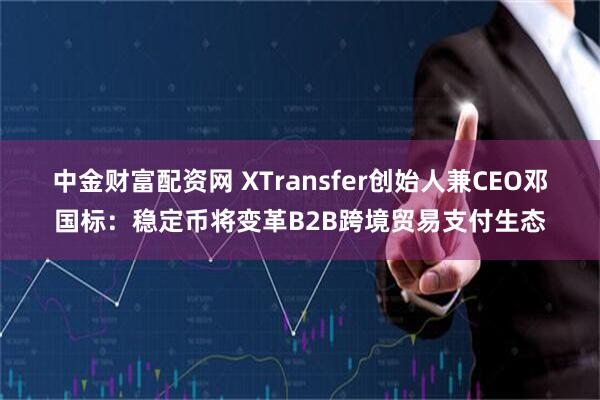 中金财富配资网 XTransfer创始人兼CEO邓国标：稳定币将变革B2B跨境贸易支付生态