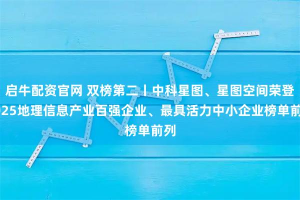启牛配资官网 双榜第二丨中科星图、星图空间荣登2025地理信息产业百强企业、最具活力中小企业榜单前列