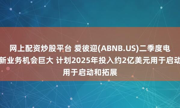 网上配资炒股平台 爱彼迎(ABNB.US)二季度电话会：新业务机会巨大 计划2025年投入约2亿美元用于启动和拓展