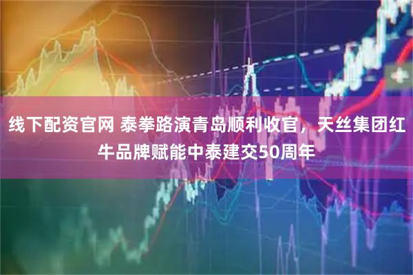 线下配资官网 泰拳路演青岛顺利收官，天丝集团红牛品牌赋能中泰建交50周年