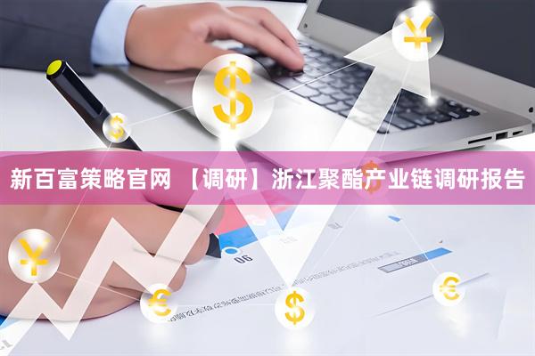 新百富策略官网 【调研】浙江聚酯产业链调研报告