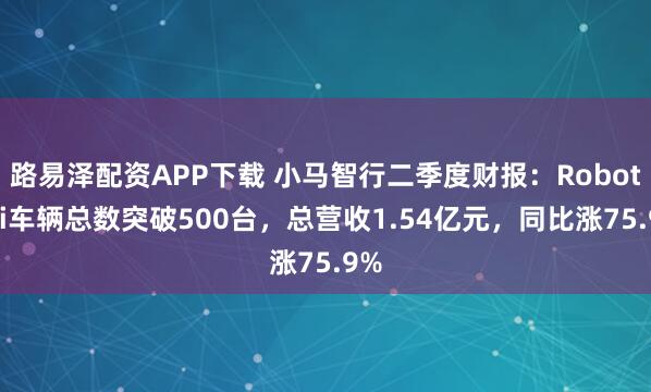 路易泽配资APP下载 小马智行二季度财报：Robotaxi车辆总数突破500台，总营收1.54亿元，同比涨75.9%