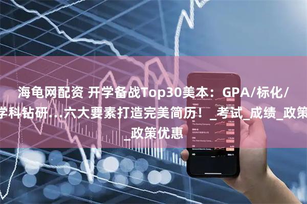 海龟网配资 开学备战Top30美本：GPA/标化/PS/学科钻研…六大要素打造完美简历！_考试_成绩_政策优惠