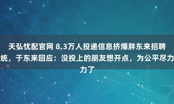 天弘忧配官网 8.3万人投递信息挤爆胖东来招聘系统，于东来回应：没投上的朋友想开点，为公平尽力了