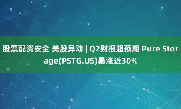 股票配资安全 美股异动 | Q2财报超预期 Pure Storage(PSTG.US)暴涨近30%