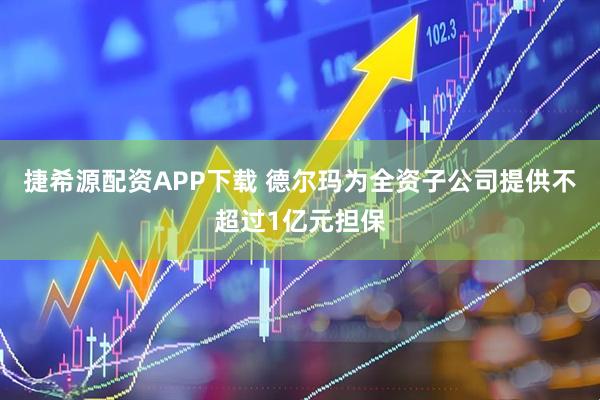 捷希源配资APP下载 德尔玛为全资子公司提供不超过1亿元担保