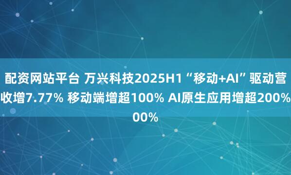 配资网站平台 万兴科技2025H1“移动+AI”驱动营收增7.77% 移动端增超100% AI原生应用增超200%