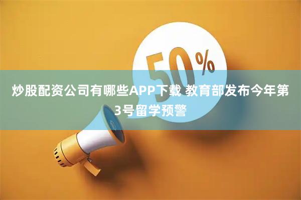 炒股配资公司有哪些APP下载 教育部发布今年第3号留学预警
