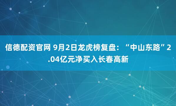 信德配资官网 9月2日龙虎榜复盘：“中山东路”2.04亿元净买入长春高新
