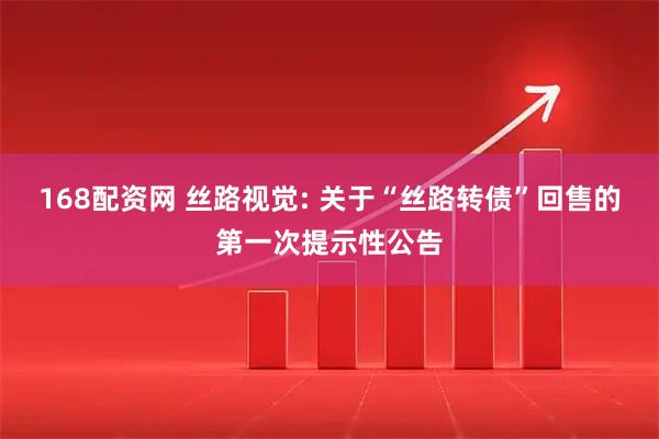 168配资网 丝路视觉: 关于“丝路转债”回售的第一次提示性公告