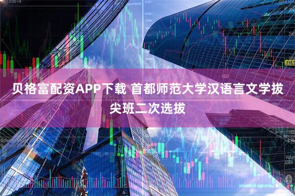 贝格富配资APP下载 首都师范大学汉语言文学拔尖班二次选拔
