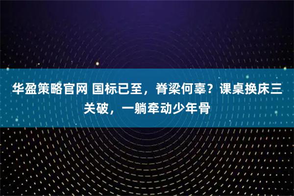 华盈策略官网 国标已至，脊梁何辜？课桌换床三关破，一躺牵动少年骨